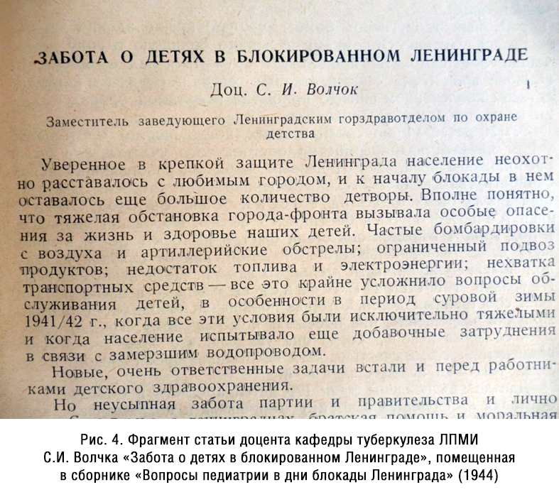 Заведующий кафедрой  детского туберкулеза ЛПМИ С.И. Волчок в те тяжелые годы был одновременно заместителем заведующего Ленгорздравотделом по детству, в частности, он был  ответственным за сопровождение эшелонов с эвакуированными детьми, занимался вопросами противовоздушной обороны и функционирования детских учреждений, организацией детского питания и другими насущными вопросами детского здравоохранения.  Это  описано  в статье С.И.Волчка «Забота о детях в блокированном Ленинграде», помещенной в сборнике «Вопросы педиатрии в дни блокады Ленинграда» (1944) (рис.4).